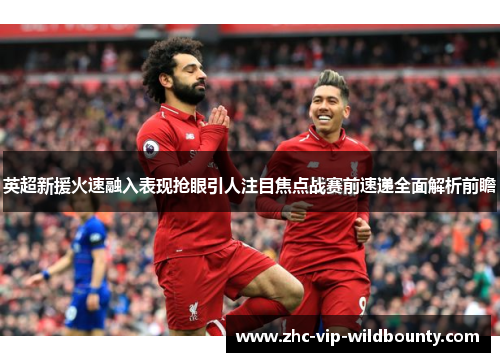 英超新援火速融入表现抢眼引人注目焦点战赛前速递全面解析前瞻