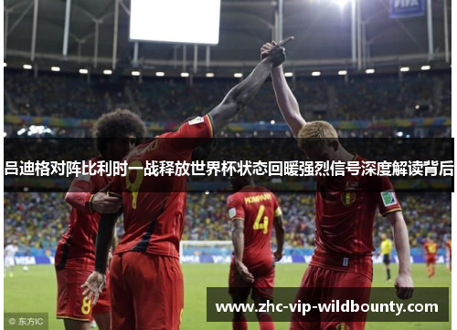 吕迪格对阵比利时一战释放世界杯状态回暖强烈信号深度解读背后