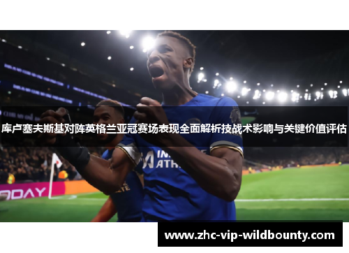 库卢塞夫斯基对阵英格兰亚冠赛场表现全面解析技战术影响与关键价值评估 库卢塞夫斯基对阵英格兰亚冠赛场表现全面解析技战术影响与关键价值评估
