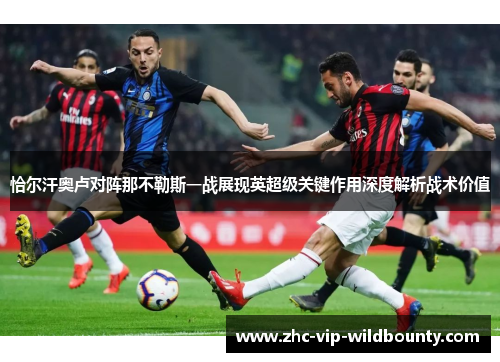 恰尔汗奥卢对阵那不勒斯一战展现英超级关键作用深度解析战术价值 恰尔汗奥卢对阵那不勒斯一战展现英超级关键作用深度解析战术价值