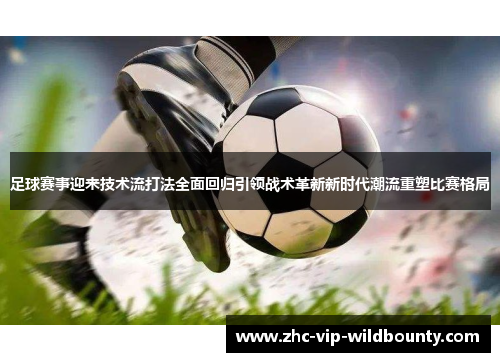足球赛事迎来技术流打法全面回归引领战术革新新时代潮流重塑比赛格局 足球赛事迎来技术流打法全面回归引领战术革新新时代潮流重塑比赛格局