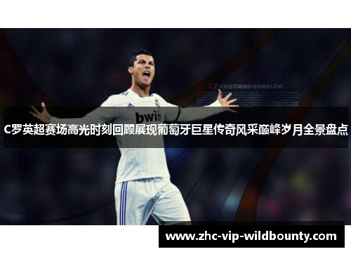 C罗英超赛场高光时刻回顾展现葡萄牙巨星传奇风采巅峰岁月全景盘点