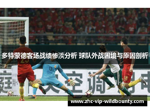 多特蒙德客场战绩惨淡分析 球队外战困境与原因剖析 多特蒙德客场战绩惨淡分析 球队外战困境与原因剖析