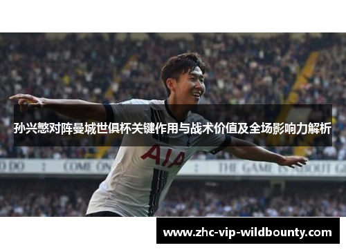 孙兴慜对阵曼城世俱杯关键作用与战术价值及全场影响力解析