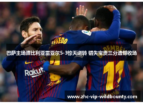 巴萨主场遭比利亚雷亚尔5-3惊天逆转 错失宝贵三分遗憾收场