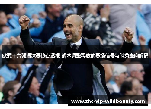 欧冠十六强淘汰赛热点透视 战术调整释放的赛场信号与胜负走向解码 欧冠十六强淘汰赛热点透视 战术调整释放的赛场信号与胜负走向解码