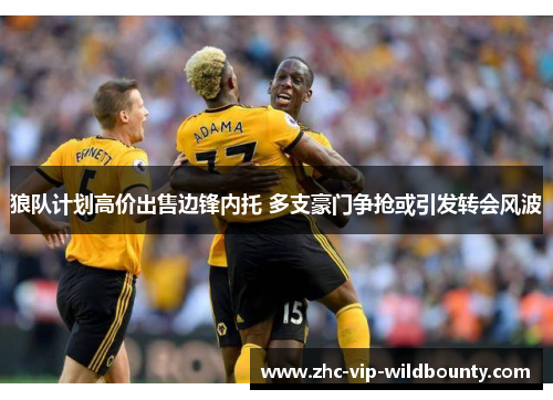 狼队计划高价出售边锋内托 多支豪门争抢或引发转会风波