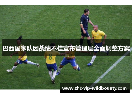 巴西国家队因战绩不佳宣布管理层全面调整方案 巴西国家队因战绩不佳宣布管理层全面调整方案