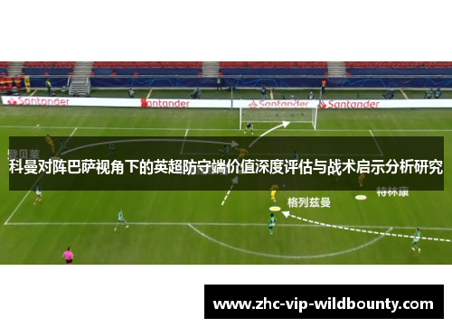 科曼对阵巴萨视角下的英超防守端价值深度评估与战术启示分析研究 科曼对阵巴萨视角下的英超防守端价值深度评估与战术启示分析研究
