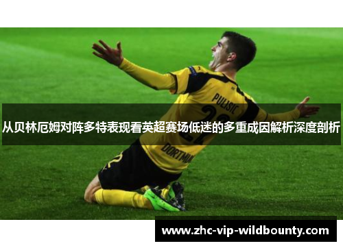 从贝林厄姆对阵多特表现看英超赛场低迷的多重成因解析深度剖析