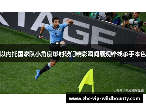以内托国家队小角度爆射破门精彩瞬间展现锋线杀手本色