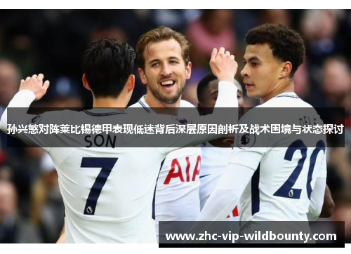 孙兴慜对阵莱比锡德甲表现低迷背后深层原因剖析及战术困境与状态探讨