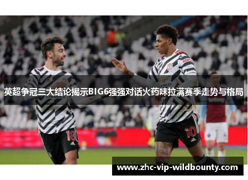 英超争冠三大结论揭示BIG6强强对话火药味拉满赛季走势与格局